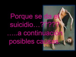 Porque se da el
suicidio…?????
…..a continuación
posibles causas.
 