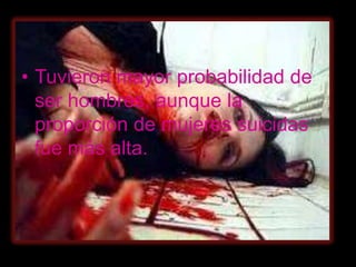 • Tuvieron mayor probabilidad de
  ser hombres, aunque la
  proporción de mujeres suicidas
  fue más alta.
 