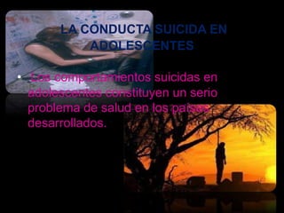 LA CONDUCTA SUICIDA EN
           ADOLESCENTES

• Los comportamientos suicidas en
  adolescentes constituyen un serio
  problema de salud en los países
  desarrollados.
 