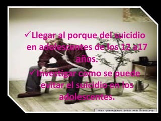 Llegar al porque del suicidio
en adolescentes de los 12 a17
              años.
 Investigar como se puede
    evitar el suicidio en los
         adolescentes.
 