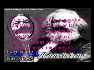 • Refieren también a la incapacidad de
  adaptación, desequilibrio en la
  voluntad de vivir; de protesta y
  hostilidad infantil; narcisismo;
  compensaciones de impulsos
  homicidas contra miembros de la
  familia y niños.
 