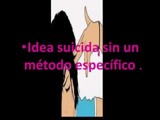 •Idea suicida sin un
método específico .
 