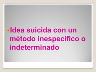 Ideasuicida con un
método inespecífico o
indeterminado
 