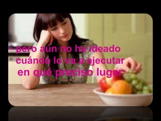 • pero aún no ha ideado
  cuándo lo va a ejecutar
 en qué preciso lugar
 