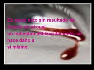 Es aquel acto sin resultado de
muerte en el cual
un individuo deliberadamente, se
hace daño a
sí mismo.
 