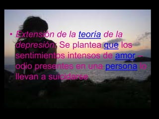 • Extensión de la teoría de la
  depresión: Se plantea que los
  sentimientos intensos de amor –
  odio presentes en una persona lo
  llevan a suicidarse
 
