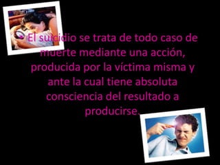 • El suicidio se trata de todo caso de
     muerte mediante una acción,
   producida por la víctima misma y
       ante la cual tiene absoluta
      consciencia del resultado a
               producirse.
 