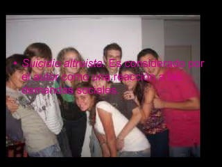 • Suicidio altruista: Es considerado por
  el autor como una reacción a las
  demandas sociales.
 