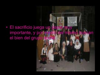 • El sacrificio juega un papel muy
  importante, y por medio del mismo buscan
  el bien del grupo social.
 