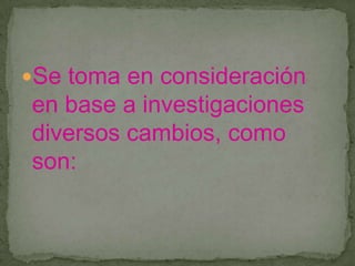 Se toma en consideración
en base a investigaciones
diversos cambios, como
son:
 