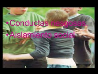•Conductas riesgosas.
•Aislamiento social
 