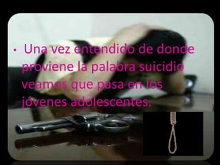 •    Una vez entendido de donde
    proviene la palabra suicidio
    veamos que pasa en los
    jóvenes adolescentes.
 