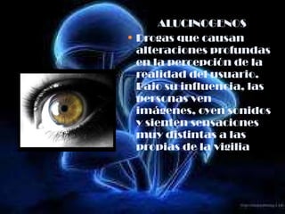 ALUCINOGENOS Drogas que causan alteraciones profundas en la percepción de la realidad del usuario. Bajo su influencia, las personas ven imágenes, oyen sonidos y sienten sensaciones muy distintas a las propias de la vigilia 