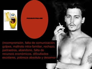 (incomprensión, falta de comunicación, golpes, maltrato intra-familiar, rechazo, padrastros, abandono, falta de recursos económicos, dificultades escolares, pobreza absoluta y desamor PROBLEMAS FAMILIARES 