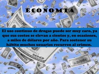 El uso continuo de drogas puede ser muy caro, ya que sus costos se elevan a cientos y, en ocasiones, a miles de dólares por año. Para sostener su hábito muchos usuarios recurren al crimen.  