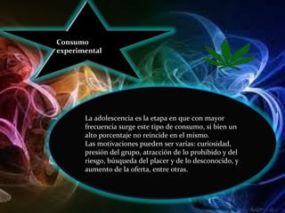Consumo experimental La adolescencia es la etapa en que con mayor frecuencia surge este tipo de consumo, si bien un alto porcentaje no reincide en el mismo. Las motivaciones pueden ser varias: curiosidad, presión del grupo, atracción de lo prohibido y del riesgo, búsqueda del placer y de lo desconocido, y aumento de la oferta, entre otras. 