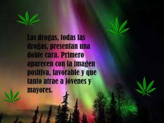 Las drogas, todas las drogas, presentan una doble cara. Primero aparecen con la imagen positiva, favorable y que tanto atrae a jóvenes y mayores.  