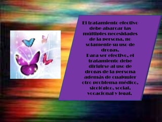El tratamiento efectivo debe abarcar las múltiples necesidades de la persona, no solamente su uso de drogas. Para ser efectivo, el tratamiento debe dirigirse al uso de drogas de la persona además de cualquier otro problema médico, sicológico, social, vocacional y legal.  