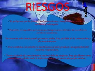 RIESGOS Es peligroso por la presencia de aneurismas, insuficiencia coronaria, cardiaca y eclampsia.  También en aquellas personas que tengan antecedentes de accidentes cerebro vasculares. En casos de sobredosis puede provocar sudor frío, pérdida de la orientación y el conocimiento. Si se combina con alcohol o barbitúricos puede producir una parálisis del sistema respiratorio. Tanto si pierde el conocimiento como si deja de respirar, hay que llamar una ambulancia y darle toda la información que se posea al equipo médico. 