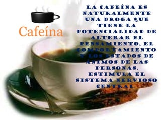 LA CAFEÍNA ES NATURALMENTE UNA DROGA QUE TIENE LA POTENCIALIDAD DE ALTERAR EL PENSAMIENTO, EL COMPORTAMIENTO Y LOS ESTADOS DE ÁNIMOS DE LAS PERSONAS. ESTIMULA EL SISTEMA NERVIOSO CENTRAL .   Cafeína 