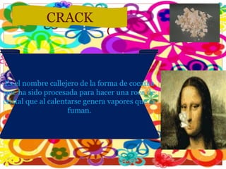 CRACK Es el nombre callejero de la forma de cocaína que ha sido procesada para hacer una roca de cristal que al calentarse genera vapores que se fuman. 