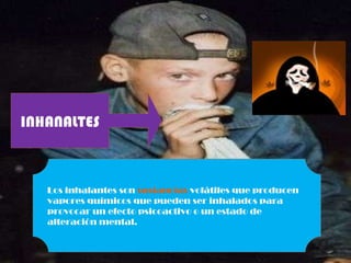 INHANALTES Los inhalantes son  sustancias  volátiles que producen vapores químicos que pueden ser inhalados para provocar un efecto psicoactivo o un estado de alteración mental. 