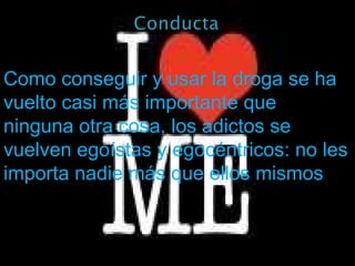 Como conseguir y usar la droga se ha vuelto casi más importante que ninguna otra cosa, los adictos se vuelven egoístas y egocéntricos: no les importa nadie más que ellos mismos . 