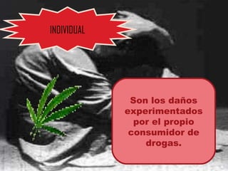 INDIVIDUAL Son los daños experimentados por el propio consumidor de drogas. 