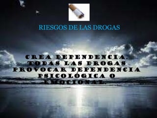 RIESGOS DE LAS DROGAS Crea dependencia. Todas las drogas provocar dependencia psicológica o emocional.  