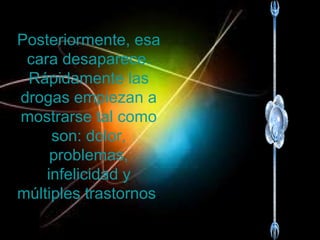 Posteriormente, esa cara desaparece. Rápidamente las drogas empiezan a mostrarse tal como son: dolor, problemas, infelicidad y múltiples trastornos . 
