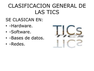 CLASIFICACION GENERAL DE
          LAS TICS
SE CLASICAN EN:
• -Hardware.
• -Software.
• -Bases de datos.
• -Redes.
 