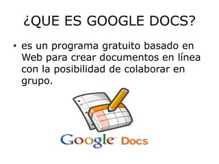 ¿QUE ES GOOGLE DOCS?
• es un programa gratuito basado en
  Web para crear documentos en línea
  con la posibilidad de colaborar en
  grupo.
 