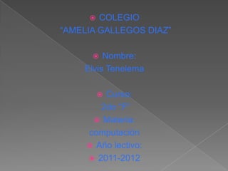   COLEGIO
“AMELIA GALLEGOS DIAZ”

        Nombre:
    Elvis Tenelema

         Curso:
         
        2do “F”
       Materia:
     computación
      Año lectivo:
      2011-2012
 