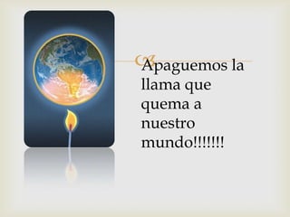 
Apaguemos la
llama que
quema a
nuestro
mundo!!!!!!!
 