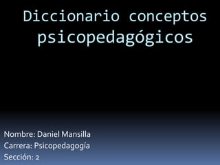 Diccionario conceptos
        psicopedagógicos




Nombre: Daniel Mansilla
Carrera: Psicopedagogía
Sección: 2
 