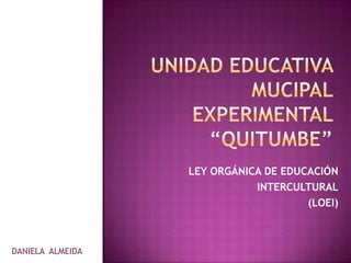 LEY ORGÁNICA DE EDUCACIÓN
                             INTERCULTURAL
                                      (LOEI)



DANIELA ALMEIDA
 