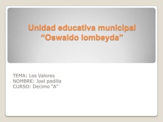 Unidad educativa municipal
“Oswaldo lombeyda”
TEMA: Los Valores
NOMBRE: Joel padilla
CURSO: Decimo “A”
 