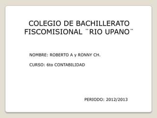 COLEGIO DE BACHILLERATO
FISCOMISIONAL ¨RIO UPANO¨
NOMBRE: ROBERTO A y RONNY CH.
CURSO: 6to CONTABILIDAD
PERIODO: 2012/2013
 