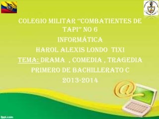 Colegio militar ‘’combatientes de
tapi’’ No 6
Informática
Harol Alexis Londo Tixi
Tema: drama , comedia , tragedia
Primero de bachillerato c
2013-2014

 