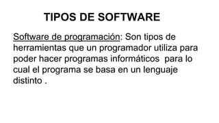 TIPOS DE SOFTWARE
Software de programación: Son tipos de
herramientas que un programador utiliza para
poder hacer programas informáticos para lo
cual el programa se basa en un lenguaje
distinto .
 