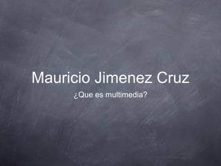 Mauricio Jimenez Cruz 
¿Que es multimedia? 
 
