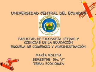 UNIVERSIDAD CENTRAL DEL ECUADOR




    FACULTAD DE FILOSOFÍA LETRAS Y
       CIENCIAS DE LA EDUCACIÓN
ESCUELA DE COMERCIO Y ADMINISTRACIÓN

           MARÍA MOLINA
          SEMESTRE: 5to. “A”
          TEMA: ECONOMÍA
 