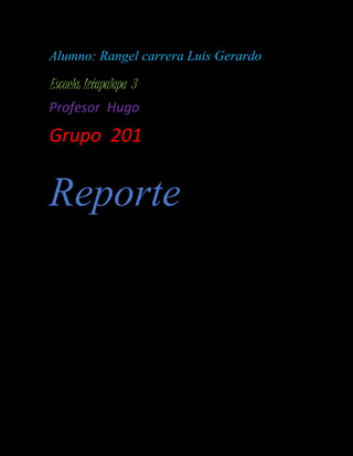 Alumno: Rangel carrera Luis Gerardo
Escuela: Iztapalapa 3
Profesor Hugo
Grupo 201
Reporte
 