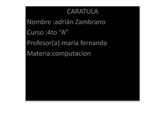 CARATULA
Nombre :adrián Zambrano
Curso :4to “A”
Profesor(a):maria fernanda
Materia:computacion

 