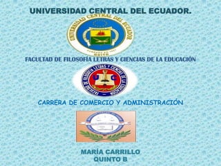 UNIVERSIDAD CENTRAL DEL ECUADOR.




FACULTAD DE FILOSOFÍA LETRAS Y CIENCIAS DE LA EDUCACIÓN




    CARRERA DE COMERCIO Y ADMINISTRACIÓN




                 MARÍA CARRILLO
                   QUINTO B
 