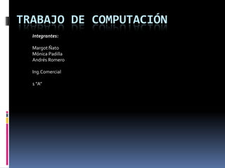 TRABAJO DE COMPUTACIÓN
  Integrantes:

  Margot Ñato
  Mónica Padilla
  Andrés Romero

  Ing.Comercial

  1 “A”
 