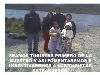SEAMOS TURISTAS PRIMERO DE LO NUESTRO Y ASI FOMENTAREMOS E INSENTIVAREMOS A LOS TURISTAS EXTRANJEROS. 