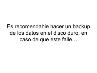 Es recomendable hacer un backup
de los datos en el disco duro, en
caso de que este falle…
 