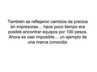 También se reflejaron cambios de precios
en impresoras… hace poco tiempo era
posible encontrar equipos por 100 pesos.
Ahora es casi imposible… un ejemplo de
una marca conocida:
 