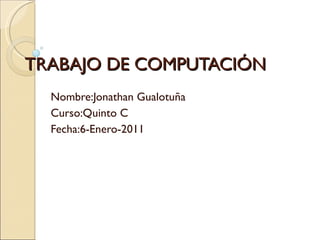 TRABAJO DE COMPUTACIÓN Nombre:Jonathan Gualotuña Curso:Quinto C Fecha:6-Enero-2011 